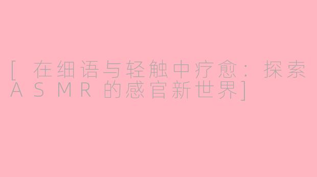 [在细语与轻触中疗愈：探索ASMR的感官新世界]