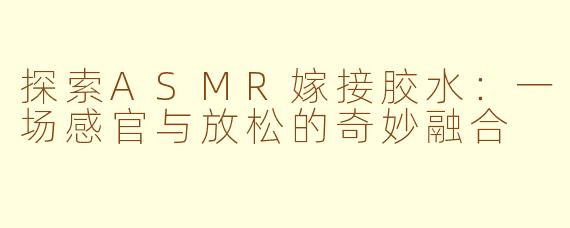 探索ASMR嫁接胶水:一场感官与放松的奇妙融合