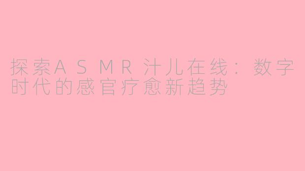 探索ASMR汁儿在线：数字时代的感官疗愈新趋势