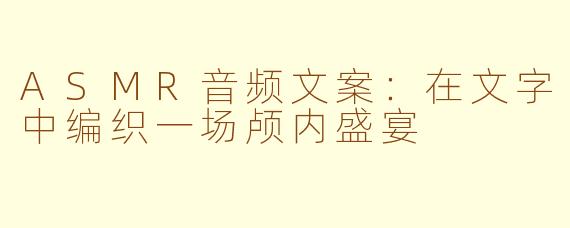 ASMR音频文案：在文字中编织一场颅内盛宴