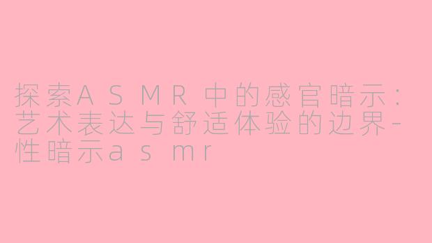 探索ASMR中的感官暗示：艺术表达与舒适体验的边界-性暗示asmr