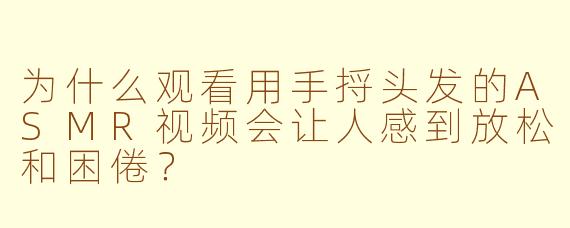 为什么观看用手捋头发的ASMR视频会让人感到放松和困倦？