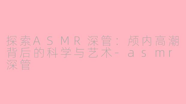 探索ASMR深管：颅内高潮背后的科学与艺术