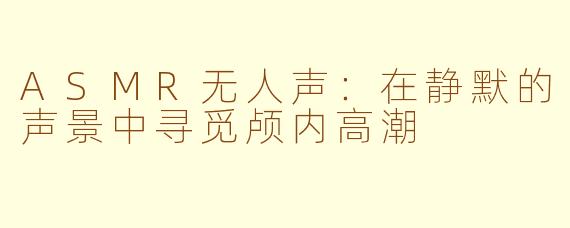 ASMR无人声：在静默的声景中寻觅颅内高潮
