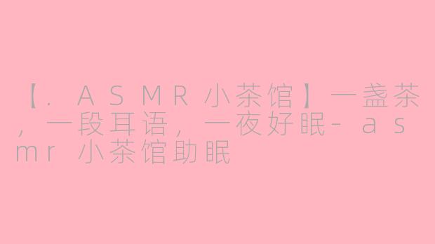 【.ASMR小茶馆】一盏茶，一段耳语，一夜好眠-asmr小茶馆助眠