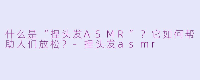 什么是“捏头发ASMR”？它如何帮助人们放松？