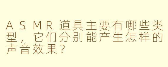 ASMR道具主要有哪些类型，它们分别能产生怎样的声音效果？