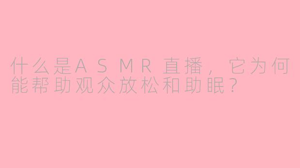 什么是ASMR直播，它为何能帮助观众放松和助眠？