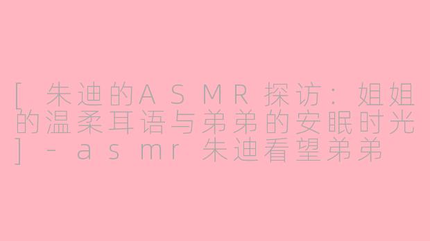[朱迪的ASMR探访：姐姐的温柔耳语与弟弟的安眠时光]