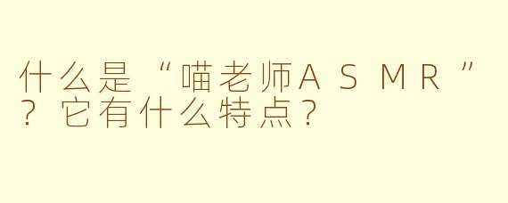 什么是“喵老师ASMR”？它有什么特点？