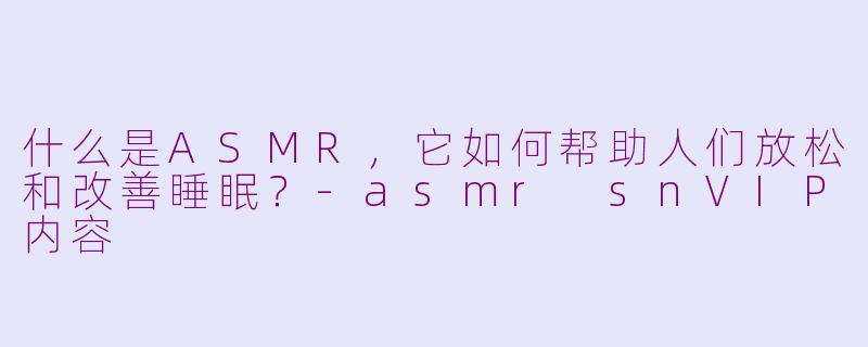 什么是ASMR，它如何帮助人们放松和改善睡眠？