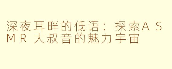 深夜耳畔的低语：探索ASMR大叔音的魅力宇宙