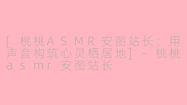 [桃桃ASMR安图站长：用声音构筑心灵栖居地]-桃桃asmr安图站长