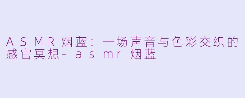 ASMR烟蓝：一场声音与色彩交织的感官冥想-asmr烟蓝