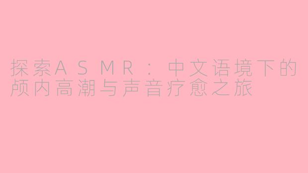 探索ASMR：中文语境下的颅内高潮与声音疗愈之旅
