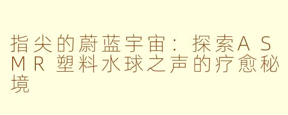 指尖的蔚蓝宇宙:探索ASMR塑料水球之声的疗愈秘境