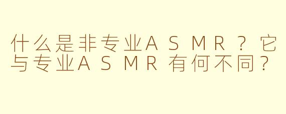 什么是非专业ASMR?它与专业ASMR有何不同?