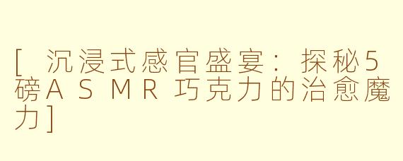 [沉浸式感官盛宴：探秘5磅ASMR巧克力的治愈魔力]