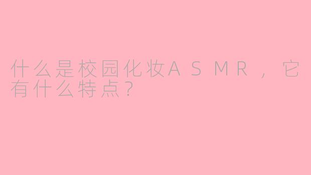 什么是校园化妆ASMR,它有什么特点?