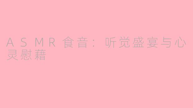 ASMR食音：听觉盛宴与心灵慰藉