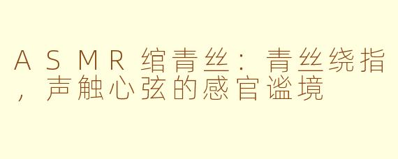ASMR绾青丝：青丝绕指，声触心弦的感官谧境