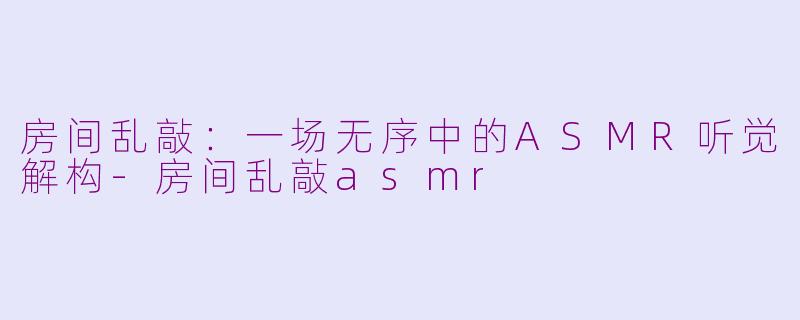 房间乱敲：一场无序中的ASMR听觉解构