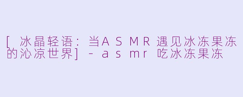 [冰晶轻语：当ASMR遇见冰冻果冻的沁凉世界]-asmr吃冰冻果冻