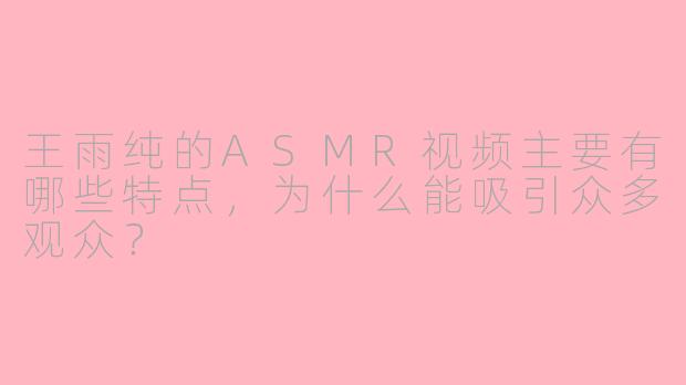 王雨纯的ASMR视频主要有哪些特点，为什么能吸引众多观众？