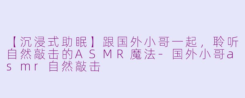 【沉浸式助眠】跟国外小哥一起，聆听自然敲击的ASMR魔法-国外小哥asmr自然敲击