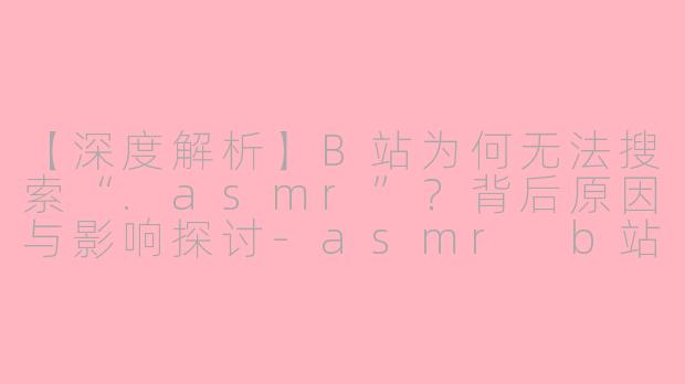 【深度解析】B站为何无法搜索“.asmr”？背后原因与影响探讨-asmr b站不能搜索
