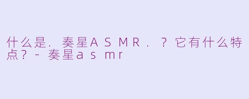 什么是.奏星ASMR.？它有什么特点？