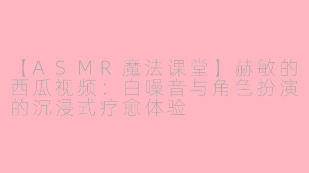 【ASMR魔法课堂】赫敏的西瓜视频：白噪音与角色扮演的沉浸式疗愈体验