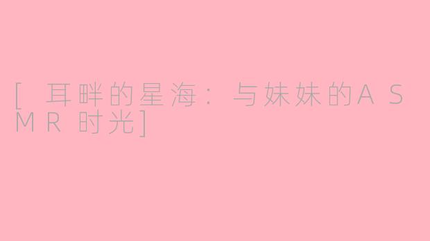 [耳畔的星海：与妹妹的ASMR时光]