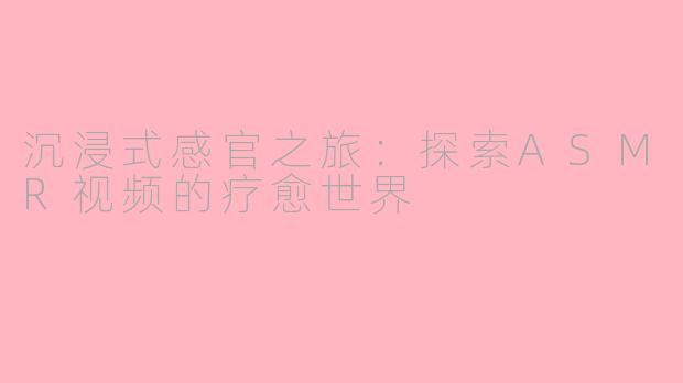 沉浸式感官之旅：探索ASMR视频的疗愈世界