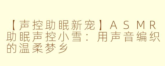 【声控助眠新宠】ASMR助眠声控小雪：用声音编织的温柔梦乡