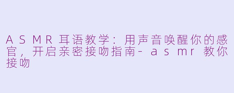 ASMR耳语教学:用声音唤醒你的感官,开启亲密接吻指南-asmr教你接吻