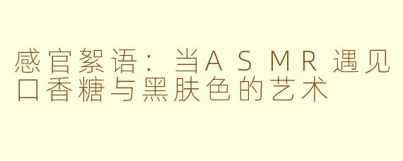 感官絮语：当ASMR遇见口香糖与黑肤色的艺术