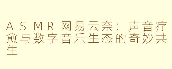 ASMR网易云奈：声音疗愈与数字音乐生态的奇妙共生
