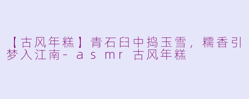 【古风年糕】青石臼中捣玉雪，糯香引梦入江南-asmr古风年糕