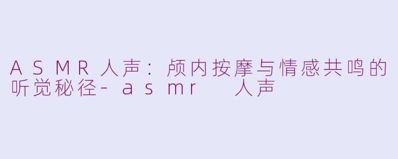 ASMR人声：颅内按摩与情感共鸣的听觉秘径-asmr 人声