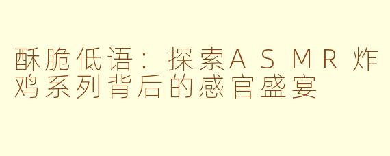 酥脆低语：探索ASMR炸鸡系列背后的感官盛宴