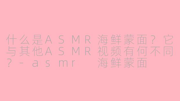 什么是ASMR海鲜蒙面？它与其他ASMR视频有何不同？