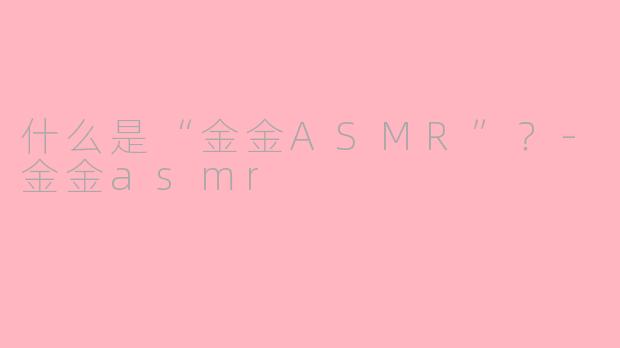 什么是“金金ASMR”？-金金asmr