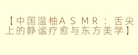 【中国温柚ASMR:舌尖上的静谧疗愈与东方美学】