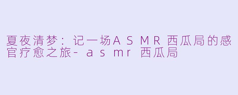 夏夜清梦:记一场ASMR西瓜局的感官疗愈之旅-asmr西瓜局