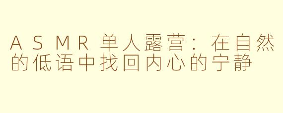 ASMR单人露营：在自然的低语中找回内心的宁静