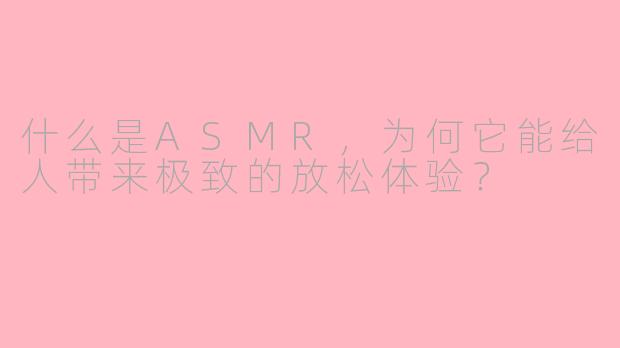 什么是ASMR，为何它能给人带来极致的放松体验？