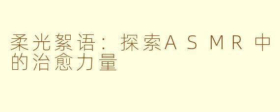 柔光絮语：探索ASMR中的治愈力量