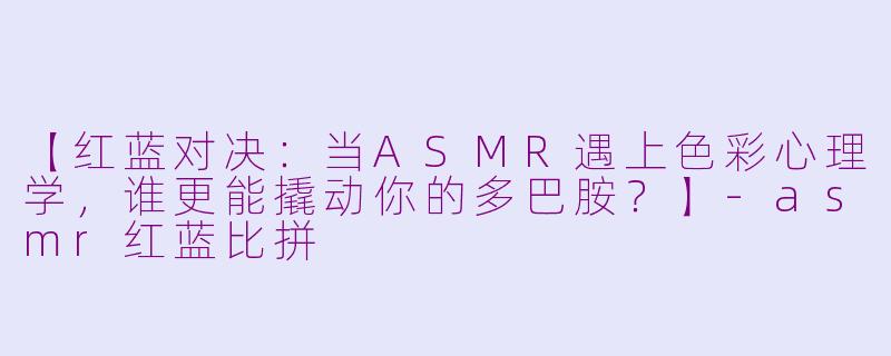【红蓝对决：当ASMR遇上色彩心理学，谁更能撬动你的多巴胺？】-asmr红蓝比拼