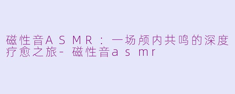 磁性音ASMR：一场颅内共鸣的深度疗愈之旅-磁性音asmr